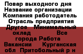 Повар выходного дня › Название организации ­ Компания-работодатель › Отрасль предприятия ­ Другое › Минимальный оклад ­ 10 000 - Все города Работа » Вакансии   . Курганская обл.,Притобольный р-н